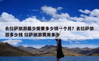 去拉萨旅游最少需要多少钱一个月？去拉萨旅游多少钱 拉萨旅游费用多少