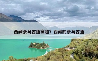西藏茶马古道穿越？西藏的茶马古道