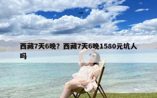 西藏7天6晚？西藏7天6晚1580元坑人吗