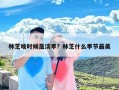 林芝啥时候是淡季？林芝什么季节最美