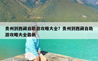 贵州到西藏自助游攻略大全？贵州到西藏自助游攻略大全最新