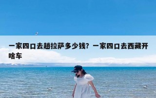 一家四口去趟拉萨多少钱？一家四口去西藏开啥车
