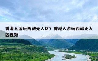 香港人游玩西藏无人区？香港人游玩西藏无人区视频