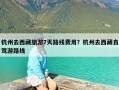 杭州去西藏旅游7天路线费用？杭州去西藏自驾游路线