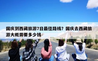 国庆到西藏旅游7日最佳路线？国庆去西藏旅游大概需要多少钱