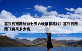 嘉兴到西藏旅游七天六晚推荐路线？嘉兴到西藏飞机票多少钱