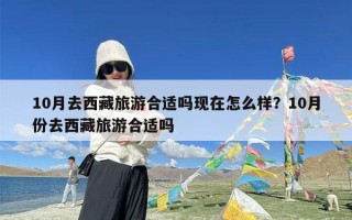 10月去西藏旅游合适吗现在怎么样？10月份去西藏旅游合适吗