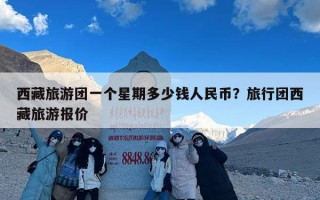 西藏旅游团一个星期多少钱人民币？旅行团西藏旅游报价