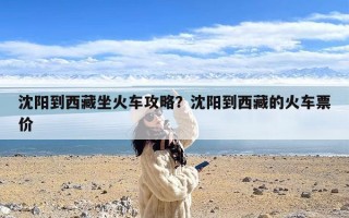 沈阳到西藏坐火车攻略？沈阳到西藏的火车票价