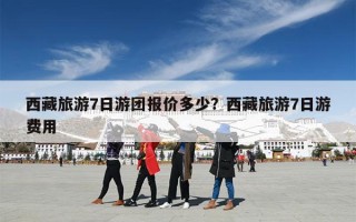 西藏旅游7日游团报价多少？西藏旅游7日游费用