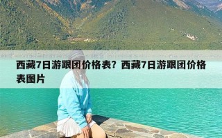 西藏7日游跟团价格表？西藏7日游跟团价格表图片