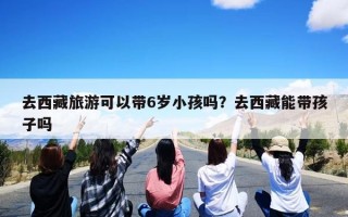 去西藏旅游可以带6岁小孩吗？去西藏能带孩子吗