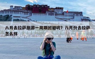 八月去拉萨旅游一周跟团避坑？八月份去拉萨怎么样