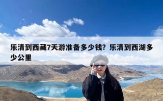 乐清到西藏7天游准备多少钱？乐清到西湖多少公里