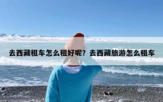 去西藏租车怎么租好呢？去西藏旅游怎么租车