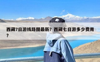 西藏7日游线路图最新？西藏七日游多少费用?