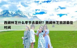 西藏林芝什么季节去最好？西藏林芝旅游最佳时间