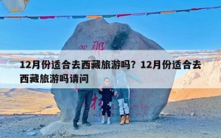 12月份适合去西藏旅游吗？12月份适合去西藏旅游吗请问