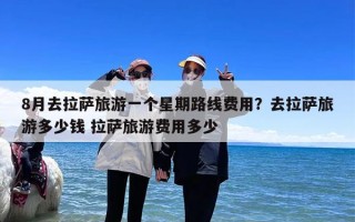 8月去拉萨旅游一个星期路线费用？去拉萨旅游多少钱 拉萨旅游费用多少