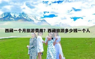 西藏一个月旅游费用？西藏旅游多少钱一个人