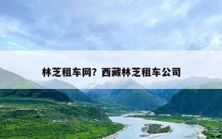 林芝租车网？西藏林芝租车公司