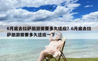 6月底去拉萨旅游需要多久适应？6月底去拉萨旅游需要多久适应一下