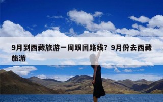 9月到西藏旅游一周跟团路线？9月份去西藏旅游