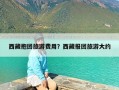 西藏抱团旅游费用？西藏报团旅游大约