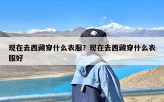 现在去西藏穿什么衣服？现在去西藏穿什么衣服好