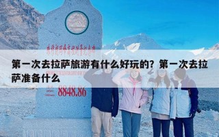 第一次去拉萨旅游有什么好玩的？第一次去拉萨准备什么