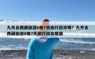 九月去西藏旅游6晚7天旅行团攻略？九月去西藏旅游6晚7天旅行团攻略图