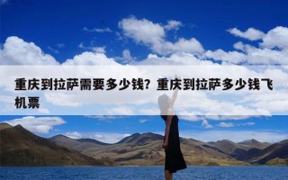 重庆到拉萨需要多少钱？重庆到拉萨多少钱飞机票