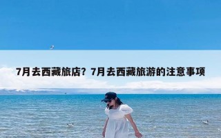 7月去西藏旅店？7月去西藏旅游的注意事项