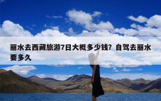 丽水去西藏旅游7日大概多少钱？自驾去丽水要多久