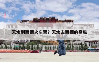 天水到西藏火车票？天水去西藏的高铁