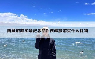 西藏旅游买啥纪念品？西藏旅游买什么礼物