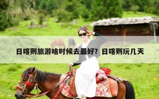 日喀则旅游啥时候去最好？日喀则玩几天