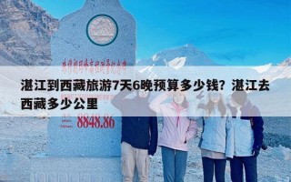 湛江到西藏旅游7天6晚预算多少钱？湛江去西藏多少公里