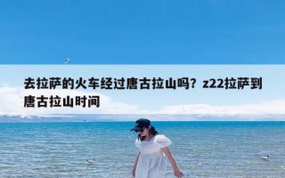 去拉萨的火车经过唐古拉山吗？z22拉萨到唐古拉山时间
