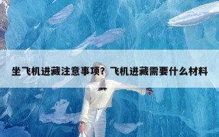 坐飞机进藏注意事项？飞机进藏需要什么材料