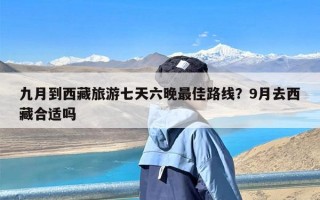 九月到西藏旅游七天六晚最佳路线？9月去西藏合适吗