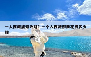 一人西藏旅游攻略？一个人西藏游要花费多少钱