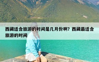 西藏适合旅游的时间是几月份啊？西藏最适合旅游的时间