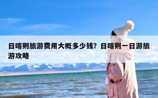 日喀则旅游费用大概多少钱？日喀则一日游旅游攻略