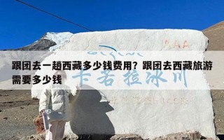 跟团去一趟西藏多少钱费用？跟团去西藏旅游需要多少钱