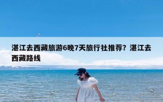 湛江去西藏旅游6晚7天旅行社推荐？湛江去西藏路线