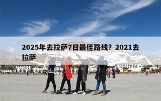 2025年去拉萨7日最佳路线？2021去拉萨