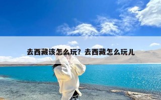 去西藏该怎么玩？去西藏怎么玩儿