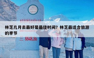 林芝几月去最好是最佳时间？林芝最适合旅游的季节