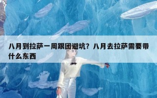 八月到拉萨一周跟团避坑？八月去拉萨需要带什么东西
